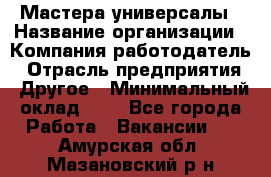 Мастера-универсалы › Название организации ­ Компания-работодатель › Отрасль предприятия ­ Другое › Минимальный оклад ­ 1 - Все города Работа » Вакансии   . Амурская обл.,Мазановский р-н